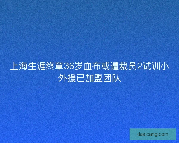 上海生涯终章36岁血布或遭裁员2试训小外援已加盟团队