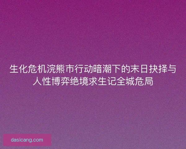 生化危机浣熊市行动暗潮下的末日抉择与人性博弈绝境求生记全城危局