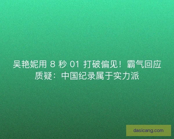 吴艳妮用 8 秒 01 打破偏见！霸气回应质疑：中国纪录属于实力派