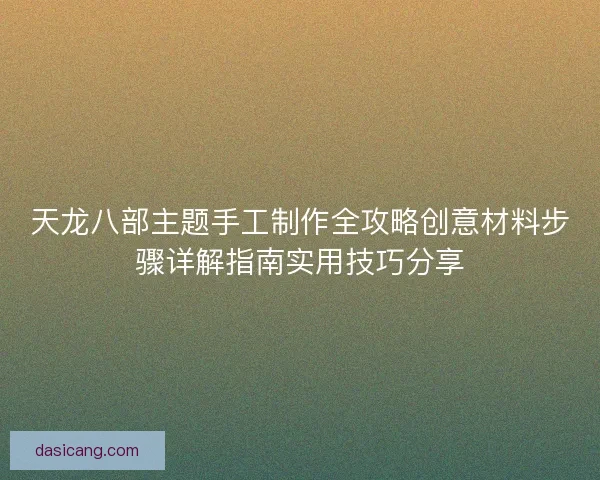 天龙八部主题手工制作全攻略创意材料步骤详解指南实用技巧分享