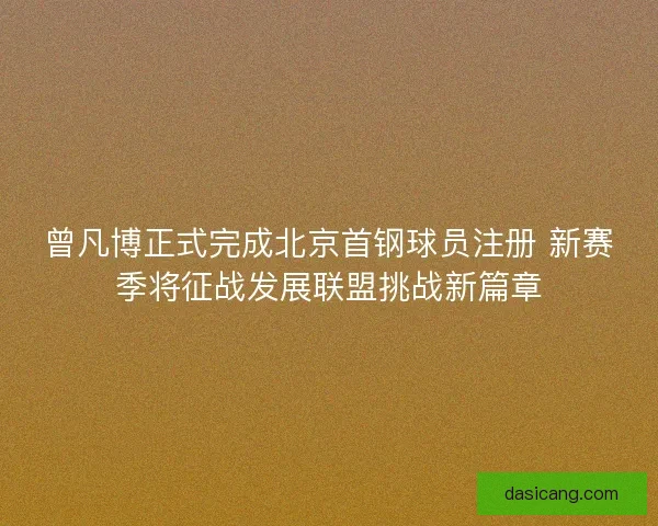 曾凡博正式完成北京首钢球员注册 新赛季将征战发展联盟挑战新篇章