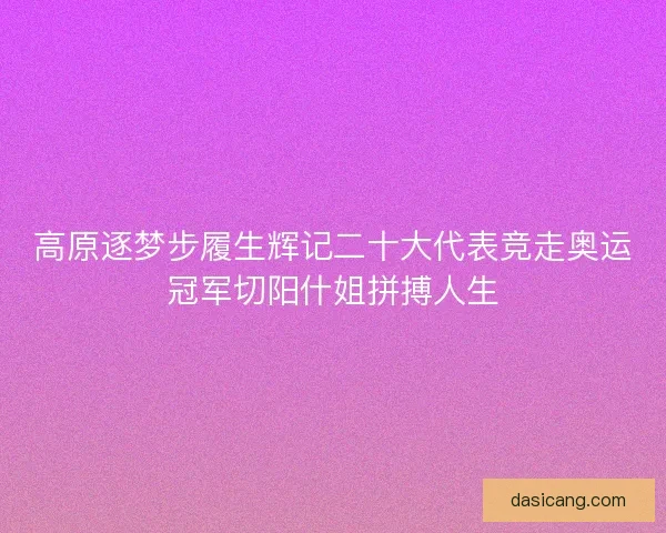高原逐梦步履生辉记二十大代表竞走奥运冠军切阳什姐拼搏人生